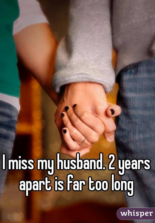 I miss my husband. 2 years apart is far too long 