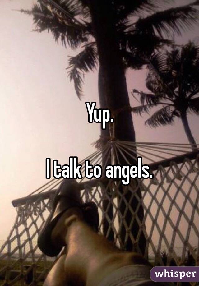 Yup.

I talk to angels.