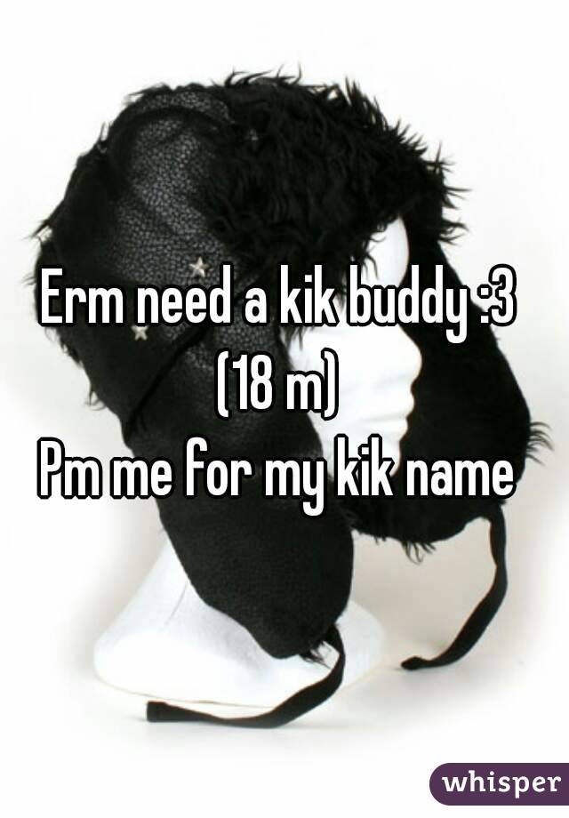 Erm need a kik buddy :3 
(18 m) 
Pm me for my kik name 
