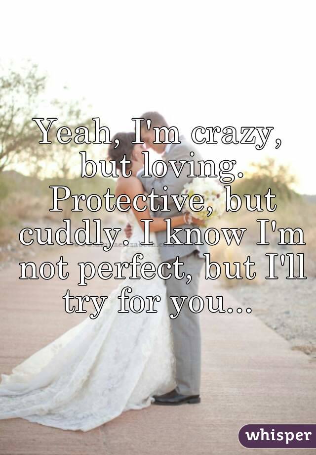 Yeah, I'm crazy, but loving. Protective, but cuddly. I know I'm not perfect, but I'll try for you... 