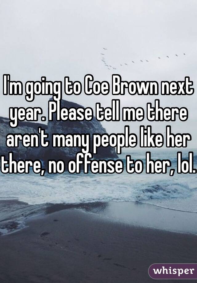 I'm going to Coe Brown next year. Please tell me there aren't many people like her there, no offense to her, lol.
