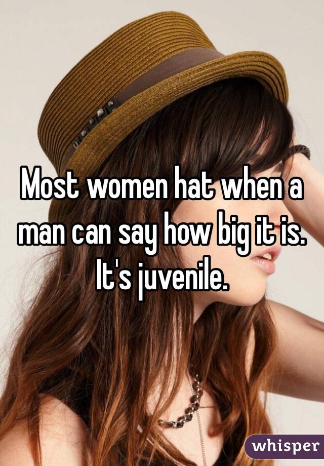 Most women hat when a man can say how big it is. It's juvenile. 