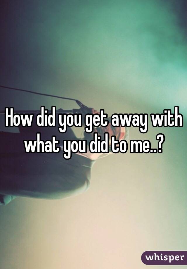 How did you get away with what you did to me..? 