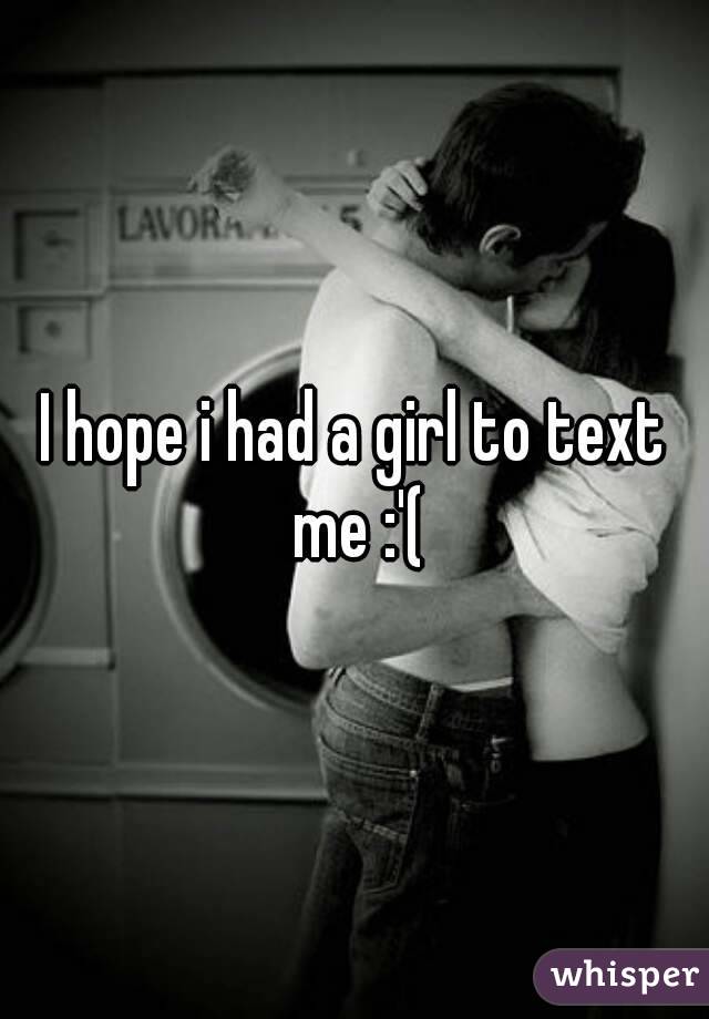 I hope i had a girl to text me :'(