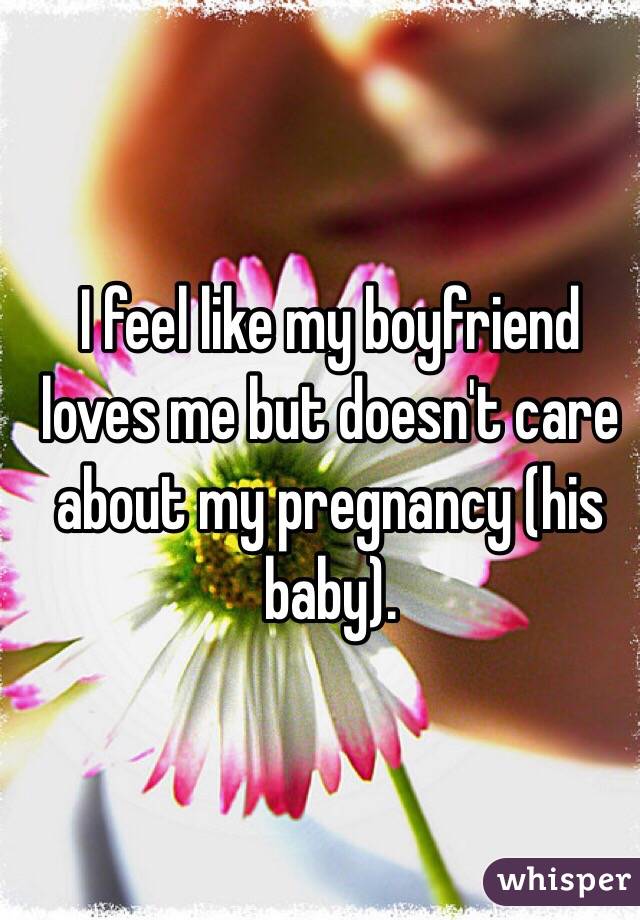 I feel like my boyfriend loves me but doesn't care about my pregnancy (his baby).
