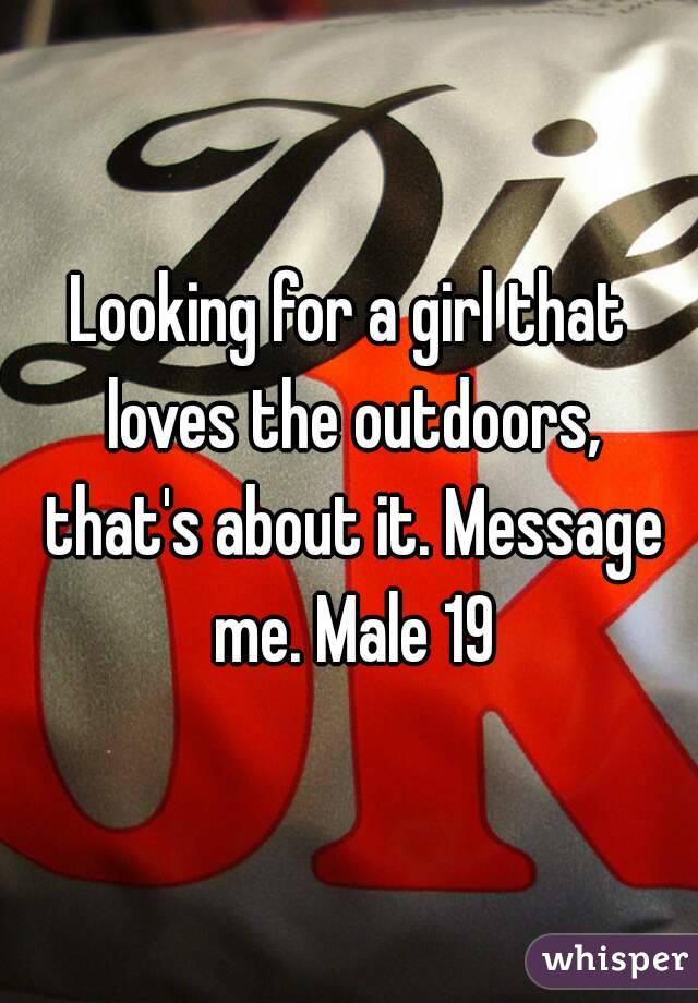 Looking for a girl that loves the outdoors, that's about it. Message me. Male 19