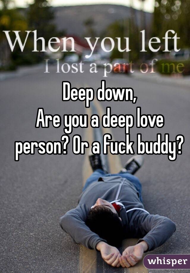 Deep down, 
Are you a deep love person? Or a fuck buddy? 