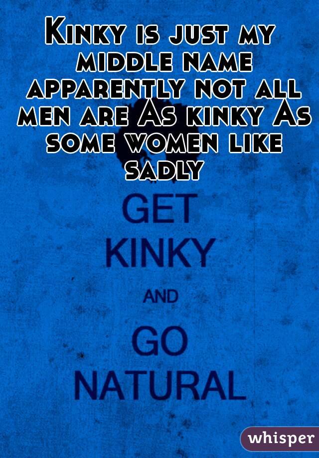Kinky is just my middle name apparently not all men are As kinky As some women like sadly
