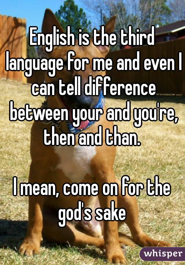 English is the third language for me and even I can tell difference between your and you're, then and than. 

I mean, come on for the god's sake 