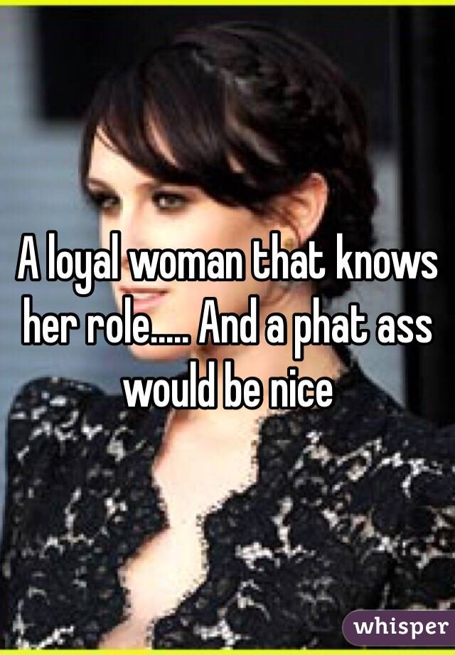 A loyal woman that knows her role..... And a phat ass would be nice