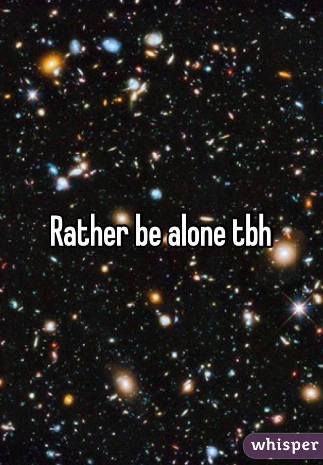 Rather be alone tbh