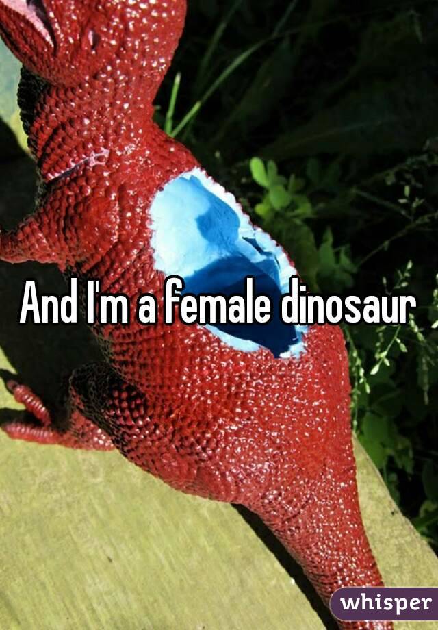 And I'm a female dinosaur