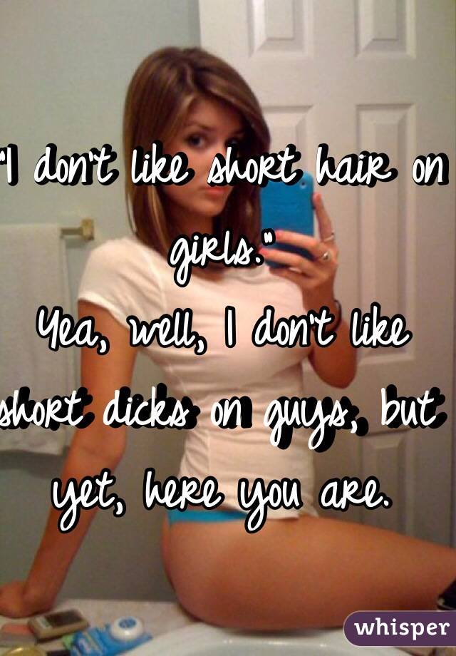 "I don't like short hair on girls."
Yea, well, I don't like short dicks on guys, but yet, here you are.