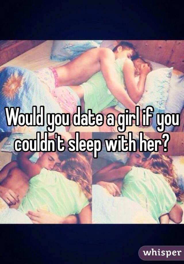 Would you date a girl if you couldn't sleep with her?