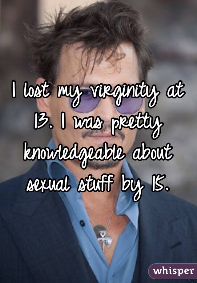 I lost my virginity at 13. I was pretty knowledgeable about sexual stuff by 15.