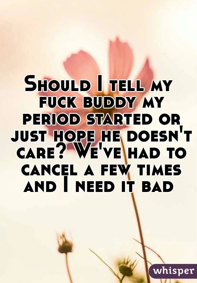 Should I tell my fuck buddy my period started or just hope he doesn't care? We've had to cancel a few times and I need it bad 