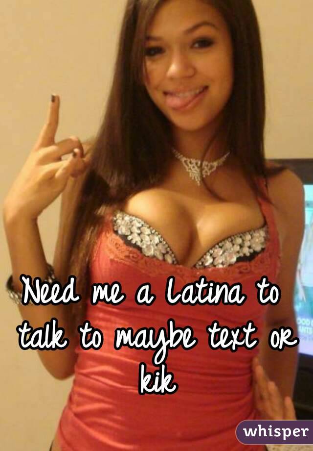 Need me a Latina to talk to maybe text or kik