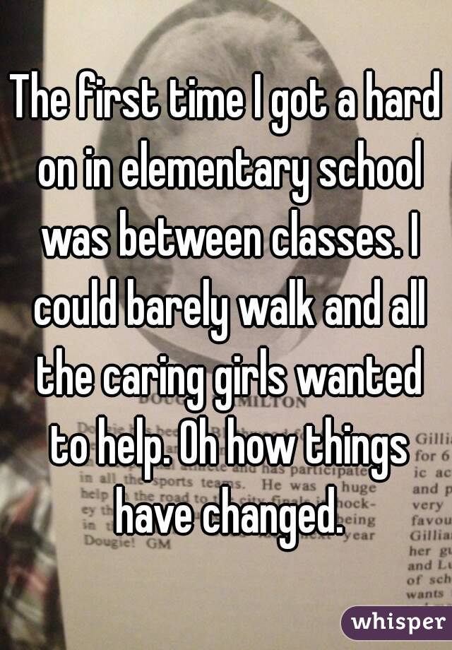 The first time I got a hard on in elementary school was between classes. I could barely walk and all the caring girls wanted to help. Oh how things have changed.