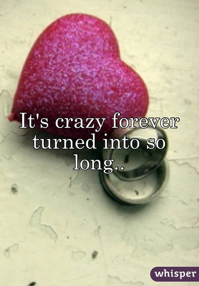 It's crazy forever turned into so long..