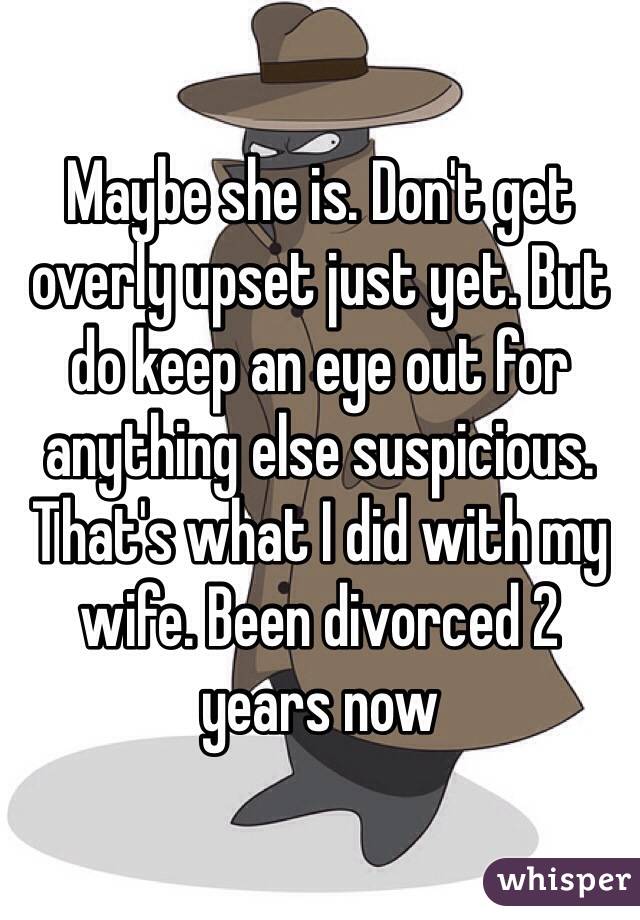 Maybe she is. Don't get overly upset just yet. But do keep an eye out for anything else suspicious. That's what I did with my wife. Been divorced 2 years now