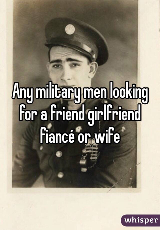 Any military men looking for a friend girlfriend fiancé or wife