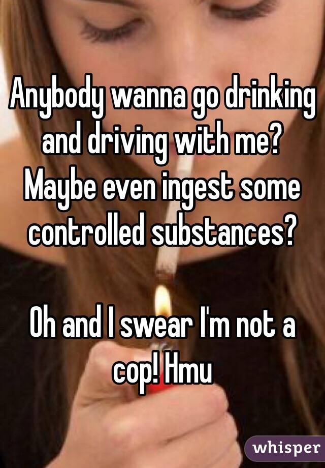 Anybody wanna go drinking and driving with me? Maybe even ingest some controlled substances? 

Oh and I swear I'm not a cop! Hmu