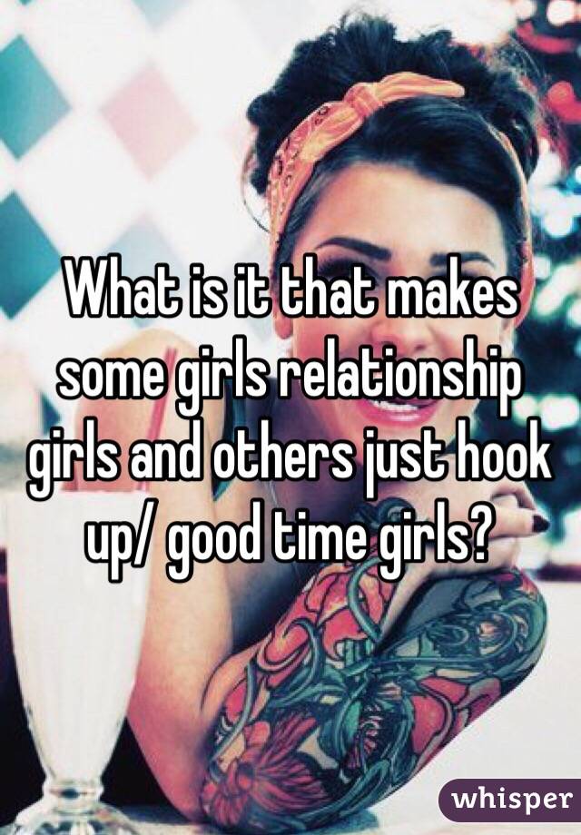 What is it that makes some girls relationship girls and others just hook up/ good time girls? 
