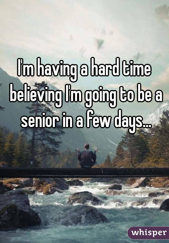 I'm having a hard time believing I'm going to be a senior in a few days...