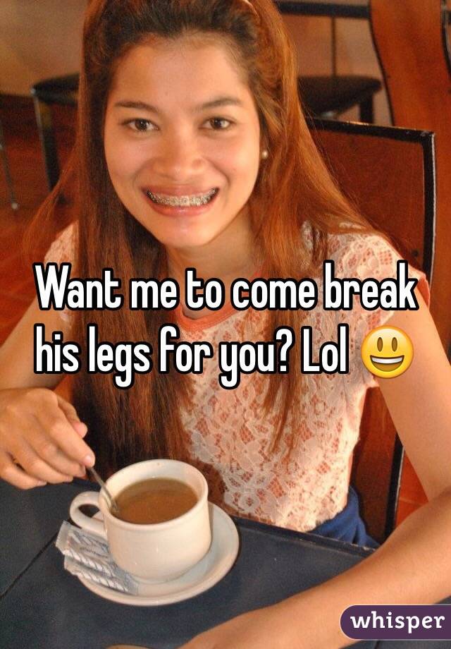 Want me to come break his legs for you? Lol 😃