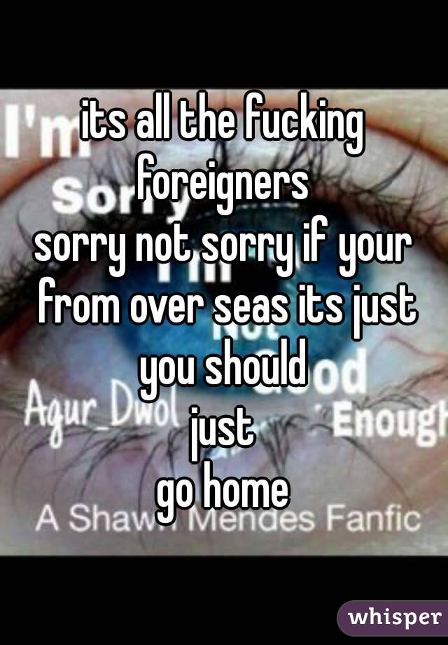 its all the fucking foreigners 
sorry not sorry if your from over seas its just you should 
just
go home