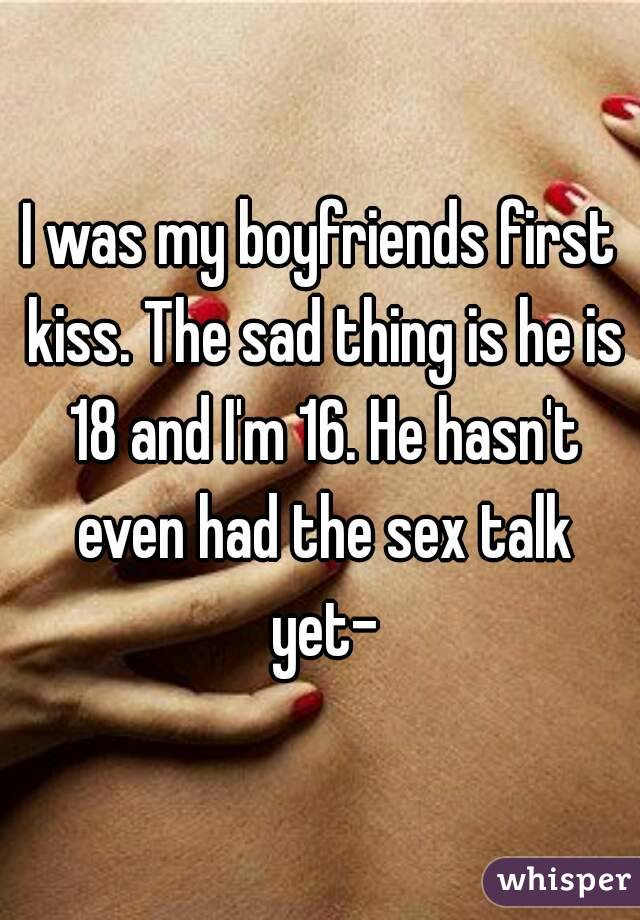 I was my boyfriends first kiss. The sad thing is he is 18 and I'm 16. He hasn't even had the sex talk yet-