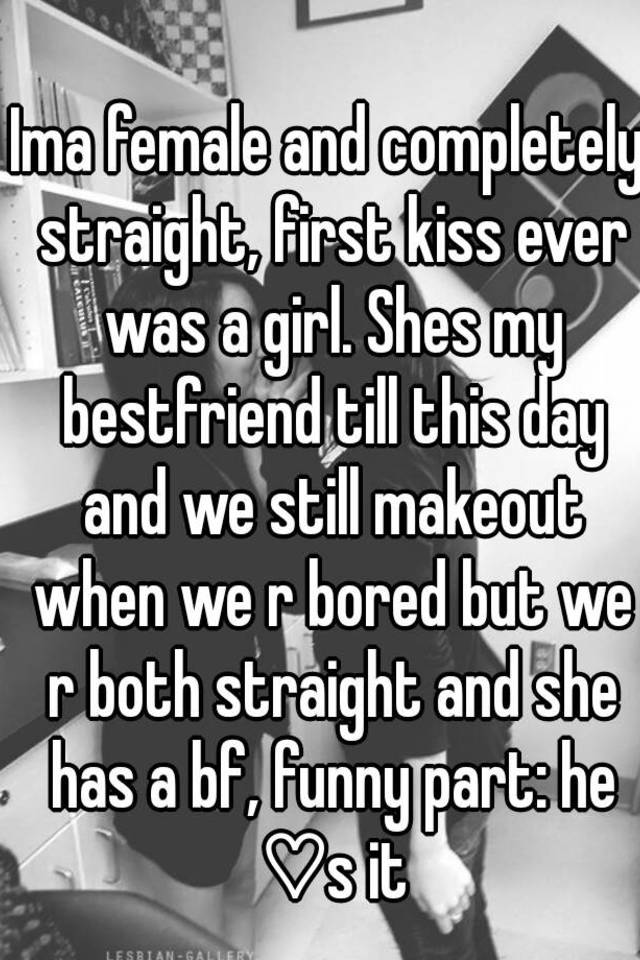 Ima Female And Completely Straight First Kiss Ever Was A Girl Shes My Bestfriend Till This Day