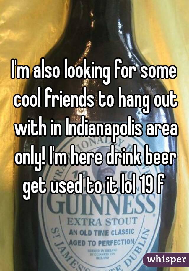 I'm also looking for some cool friends to hang out with in Indianapolis area only! I'm here drink beer get used to it lol 19 f 