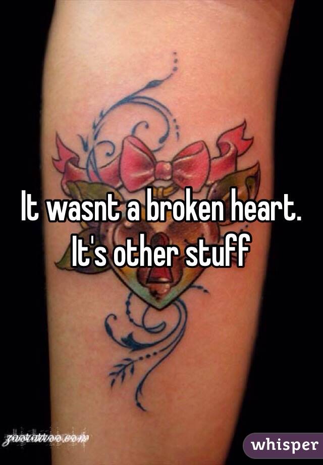 It wasnt a broken heart. It's other stuff 