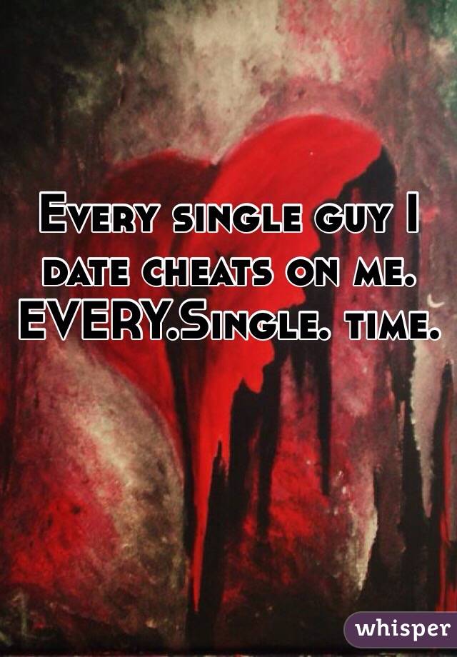 Every single guy I date cheats on me. EVERY.Single. time. 