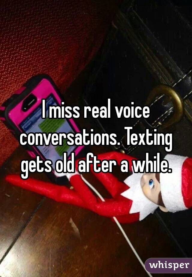 I miss real voice conversations. Texting gets old after a while. 