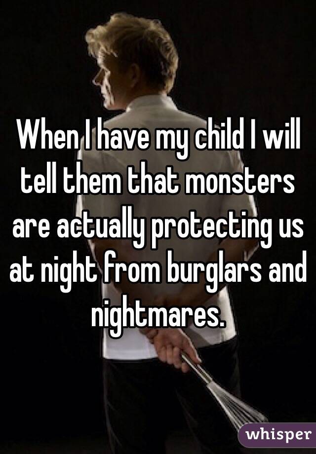 When I have my child I will tell them that monsters are actually protecting us at night from burglars and nightmares.