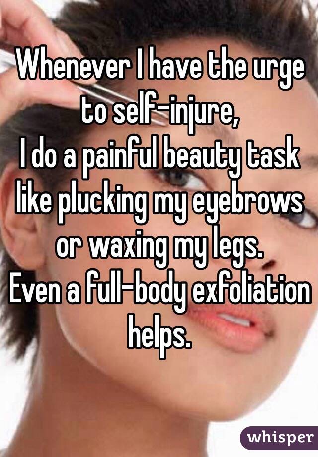 Whenever I have the urge to self-injure,
I do a painful beauty task like plucking my eyebrows or waxing my legs.
Even a full-body exfoliation helps.