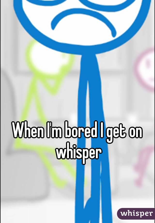 When I'm bored I get on whisper
