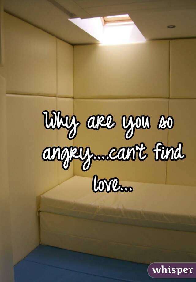 Why are you so angry....can't find love...