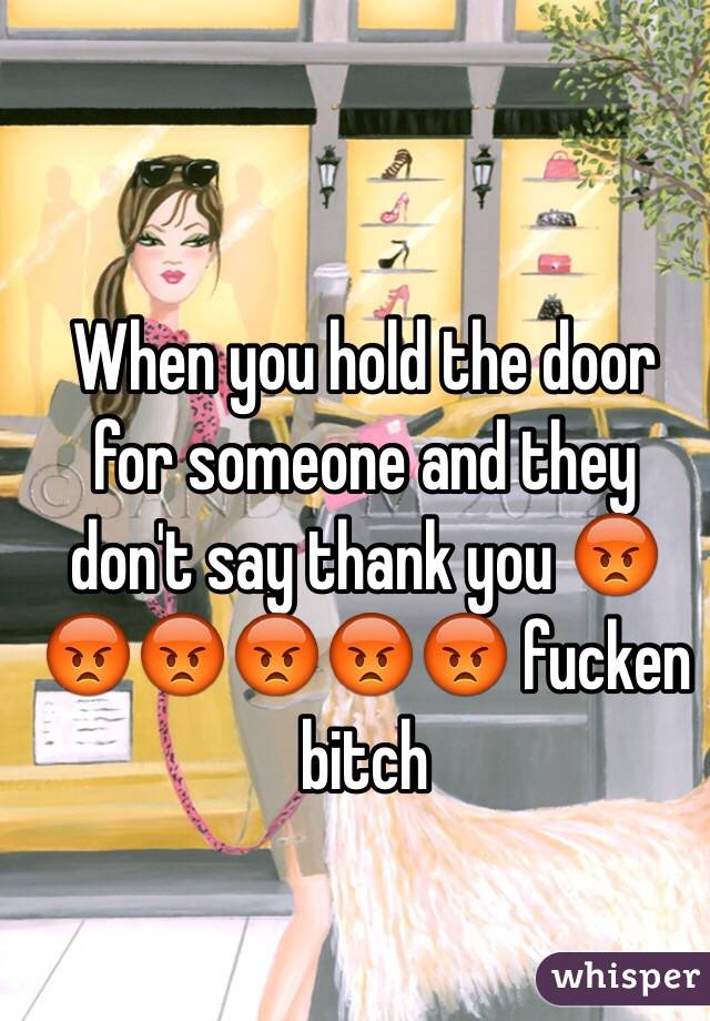 When you hold the door for someone and they don't say thank you 😡😡😡😡😡😡 fucken bitch