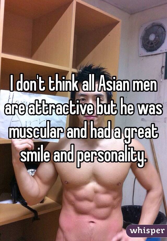 I don't think all Asian men are attractive but he was muscular and had a great smile and personality. 