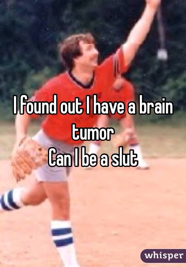 I found out I have a brain tumor 
Can I be a slut
