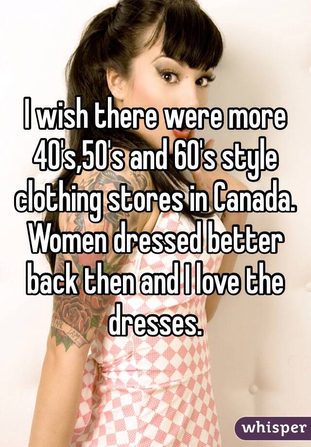 I wish there were more 40's,50's and 60's style clothing stores in Canada. Women dressed better back then and I love the dresses. 