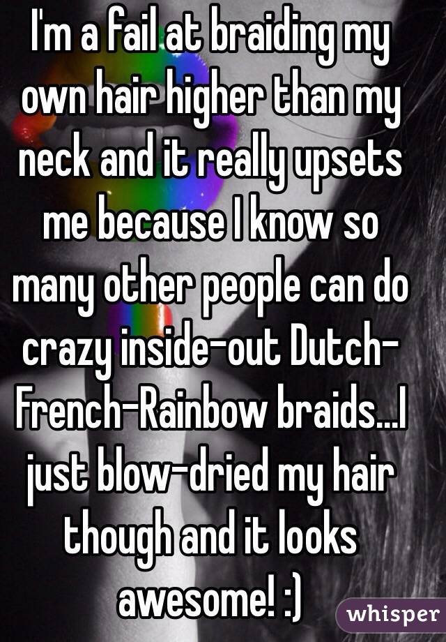 I'm a fail at braiding my own hair higher than my neck and it really upsets me because I know so many other people can do crazy inside-out Dutch-French-Rainbow braids...I just blow-dried my hair though and it looks awesome! :)