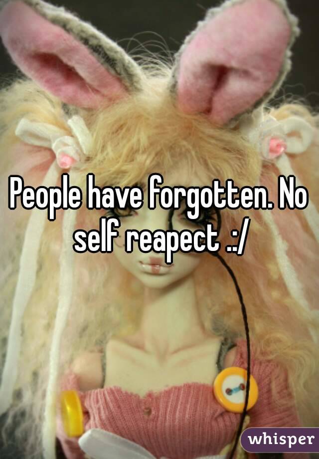 People have forgotten. No self reapect .:/