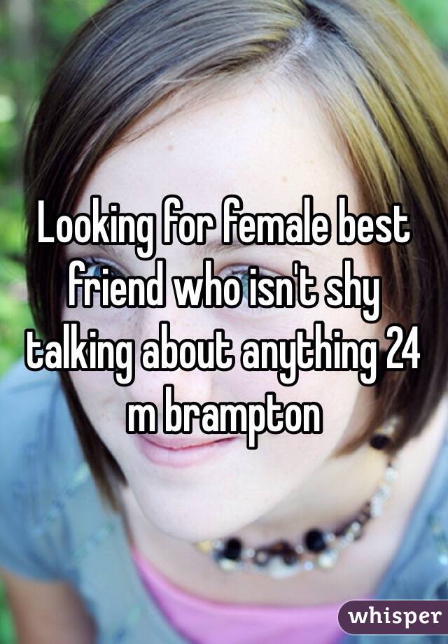 Looking for female best friend who isn't shy talking about anything 24 m brampton 