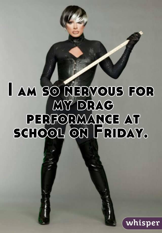 I am so nervous for my drag performance at school on Friday. 