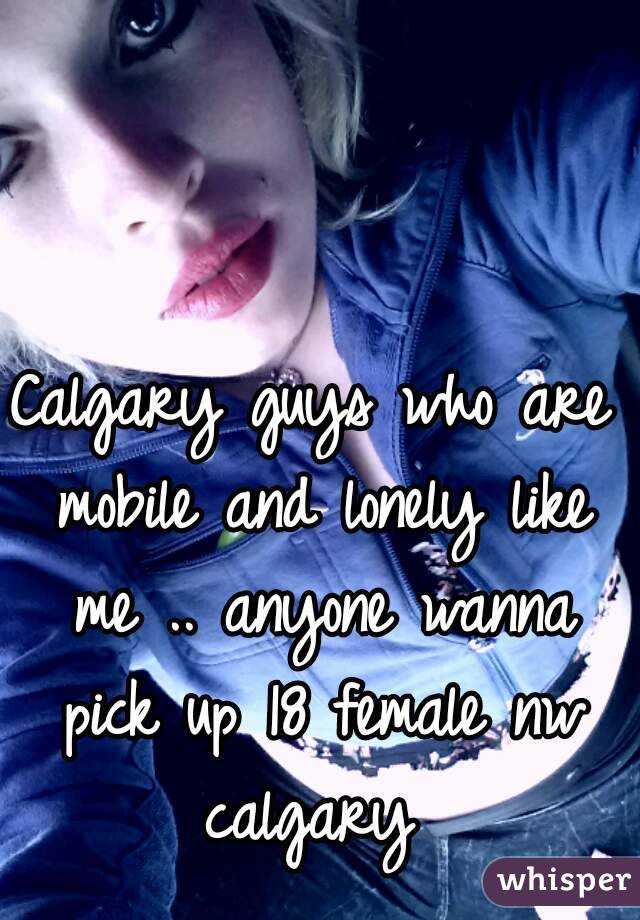 Calgary guys who are mobile and lonely like me .. anyone wanna pick up 18 female nw calgary 