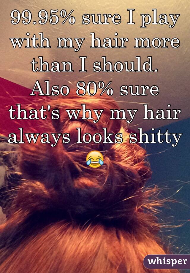 99.95% sure I play with my hair more than I should.
Also 80% sure that's why my hair always looks shitty 😂